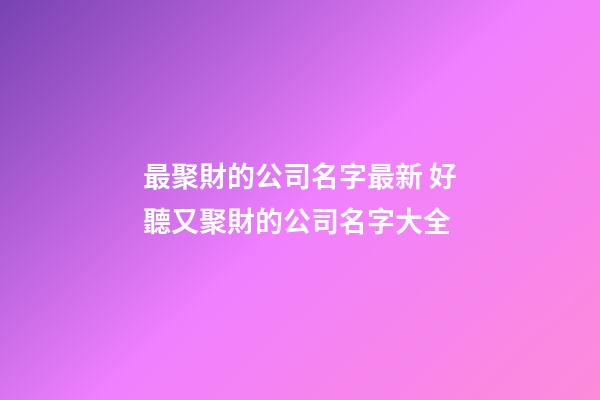 最聚財的公司名字最新 好聽又聚財的公司名字大全-第1張-公司起名-玄機派